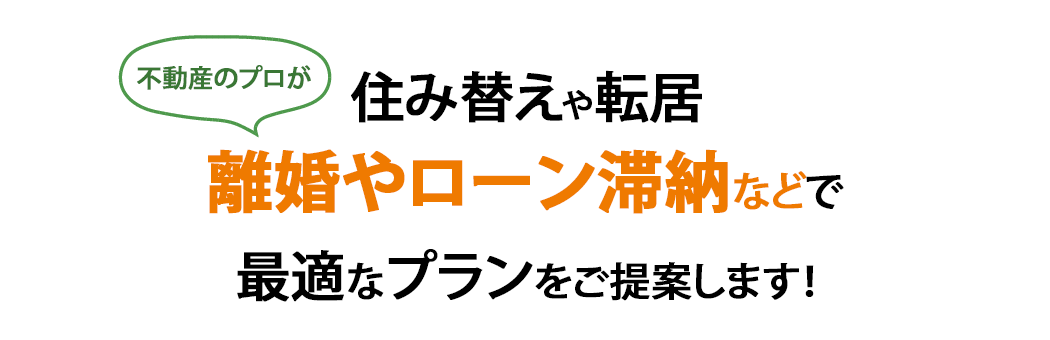 住み替えや転居 離婚やローン滞納なども 最適なプランをご提案します！